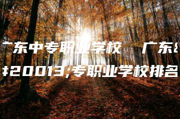 广东中专职业学校  广东中专职业学校排名-广东技校排名网