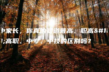 初中家长，你真的知道普高、职高、高职、中专、中技的区别吗？-广东技校排名网