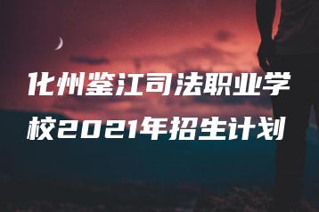 化州鉴江司法职业学校2021年招生计划-广东技校排名网