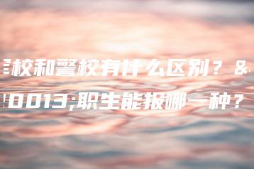 军校和警校有什么区别？中职生能报哪一种？-广东技校排名网