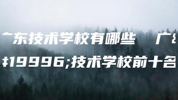 广东技术学校有哪些  广东技术学校前十名-广东技校排名网