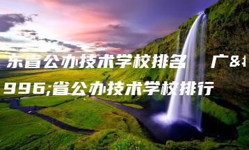 广东省公办技术学校排名  广东省公办技术学校排行-广东技校排名网
