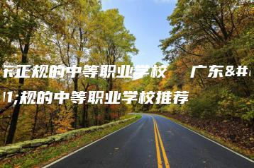 广东正规的中等职业学校  广东正规的中等职业学校推荐-广东技校排名网