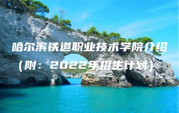 哈尔滨铁道职业技术学院介绍（附：2022年招生计划）-广东技校排名网