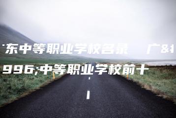 广东中等职业学校名录 广东中等职业学校前十-广东技校排名网