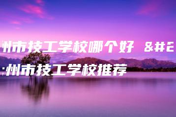 广州市技工学校哪个好 广州市技工学校推荐-广东技校排名网