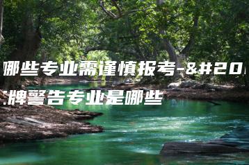 大学哪些专业需谨慎报考-八大红牌警告专业是哪些-广东技校排名网