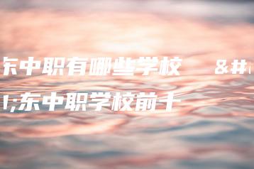 广东中职有哪些学校  广东中职学校前十-广东技校排名网