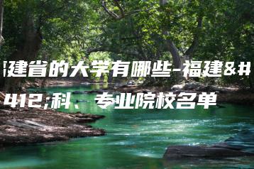 福建省的大学有哪些-福建本科、专业院校名单-广东技校排名网