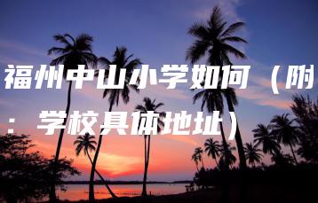 福州中山小学如何（附：学校具体地址）-广东技校排名网