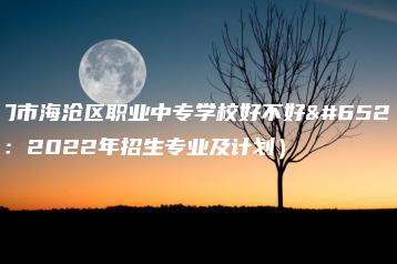 厦门市海沧区职业中专学校好不好（附：2022年招生专业及计划）-广东技校排名网