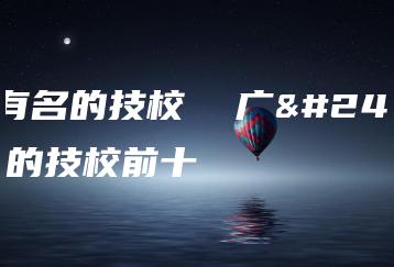 广州有名的技校  广州有名的技校前十-广东技校排名网