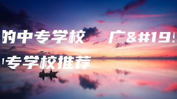 广东的中专学校  广东的中专学校推荐-广东技校排名网