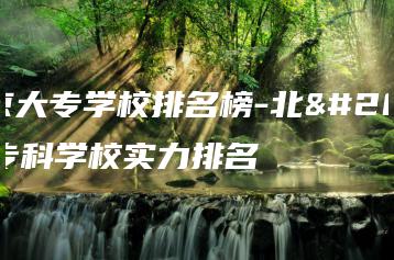 北京大专学校排名榜-北京专科学校实力排名-广东技校排名网