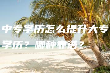 中专学历怎么提升大专学历？哪种靠谱？-广东技校排名网