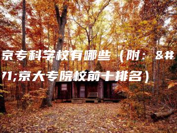 北京专科学校有哪些（附：北京大专院校前十排名）-广东技校排名网