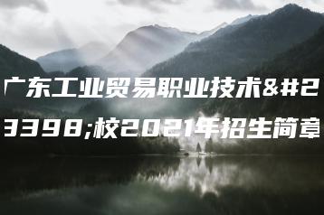 广东工业贸易职业技术学校2021年招生简章-广东技校排名网