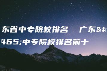 广东省中专院校排名  广东省中专院校排名前十-广东技校排名网