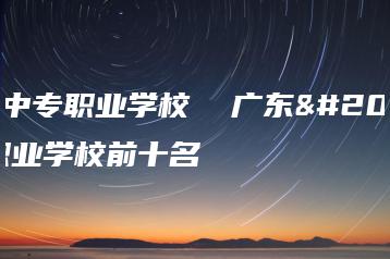 广东中专职业学校 广东中专职业学校前十名-广东技校排名网