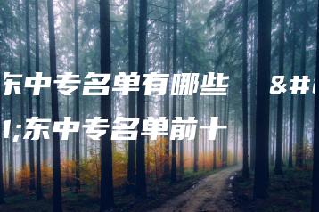 广东中专名单有哪些  广东中专名单前十-广东技校排名网