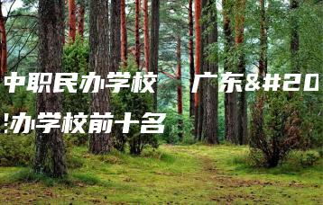 广东中职民办学校  广东中职民办学校前十名-广东技校排名网