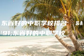 广东省好的中职学校排名  广东省好的中职学校-广东技校排名网