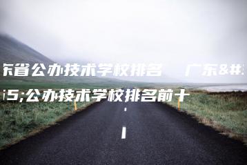 广东省公办技术学校排名 广东省公办技术学校排名前十-广东技校排名网