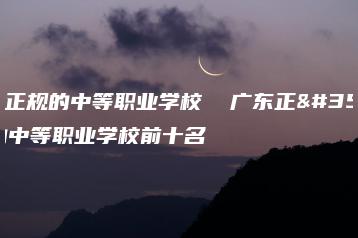 广东正规的中等职业学校  广东正规的中等职业学校前十名-广东技校排名网