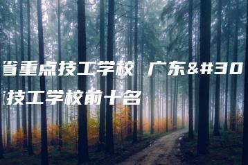 广东省重点技工学校 广东省重点技工学校前十名-广东技校排名网
