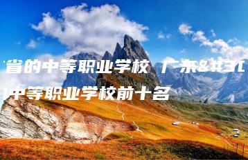 广东省的中等职业学校 广东省的中等职业学校前十名-广东技校排名网