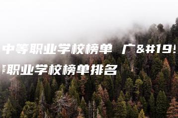 广东中等职业学校榜单 广东中等职业学校榜单排名-广东技校排名网