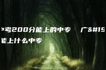 广东中考200分能上的中专  广东中考能上什么中专-广东技校排名网