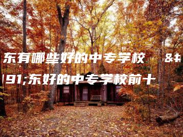 广东有哪些好的中专学校  广东好的中专学校前十-广东技校排名网