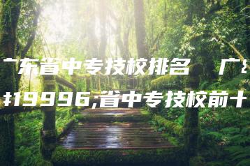 广东省中专技校排名  广东省中专技校前十-广东技校排名网