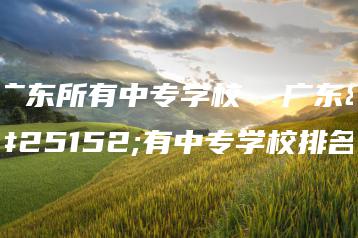 广东所有中专学校  广东所有中专学校排名-广东技校排名网