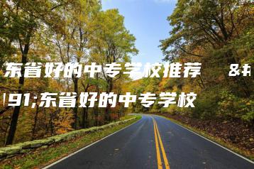 广东省好的中专学校推荐  广东省好的中专学校-广东技校排名网