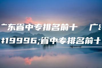 广东省中专排名前十  广东省中专排名前十-广东技校排名网