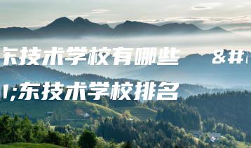 广东技术学校有哪些 广东技术学校排名-广东技校排名网
