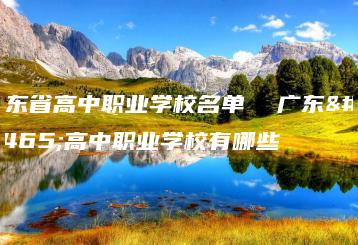 广东省高中职业学校名单  广东省高中职业学校有哪些-广东技校排名网