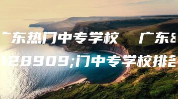 广东热门中专学校  广东热门中专学校排名-广东技校排名网