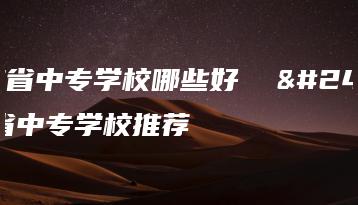 广东省中专学校哪些好  广东省中专学校推荐-广东技校排名网