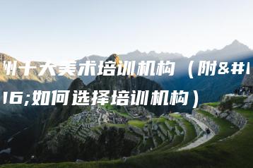 广州十大美术培训机构(附:如何选择培训机构)-广东技校排名网