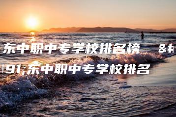 广东中职中专学校排名榜 广东中职中专学校排名-广东技校排名网
