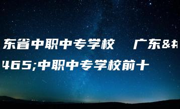 广东省中职中专学校  广东省中职中专学校前十-广东技校排名网