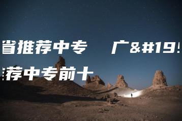 广东省推荐中专  广东省推荐中专前十-广东技校排名网