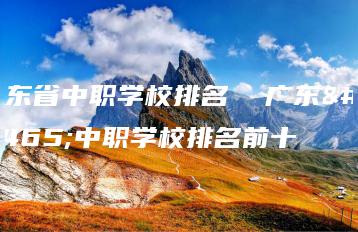 广东省中职学校排名  广东省中职学校排名前十-广东技校排名网
