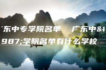 广东中专学院名单 广东中专学院名单有什么学校-广东技校排名网