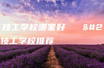 广东技工学校哪家好   广东技工学校推荐-广东技校排名网