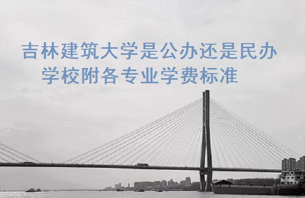 吉林建筑大学是公办还是民办学校 附各专业学费标准！-广东技校排名网
