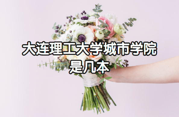 大连理工大学城市学院几本?(附辽宁本科院校一览表)-广东技校排名网